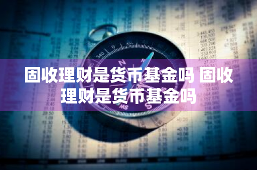 固收理财是货币基金吗 固收理财是货币基金吗