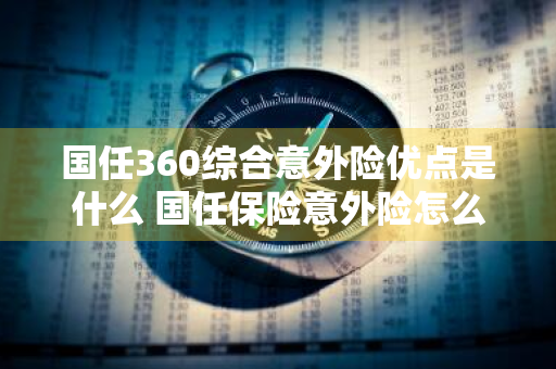 国任360综合意外险优点是什么 国任保险意外险怎么样