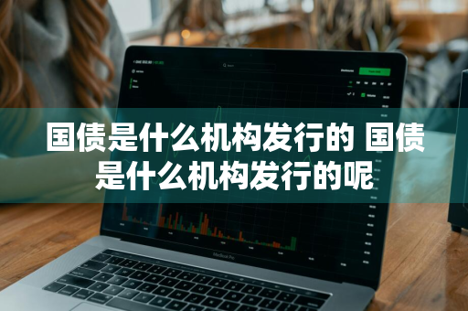 国债是什么机构发行的 国债是什么机构发行的呢