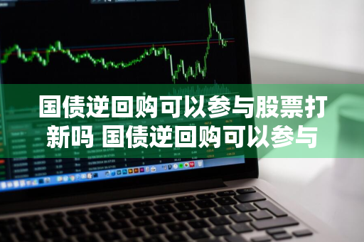 国债逆回购可以参与股票打新吗 国债逆回购可以参与股票打新吗是真的吗
