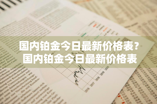 国内铂金今日最新价格表？ 国内铂金今日最新价格表图片