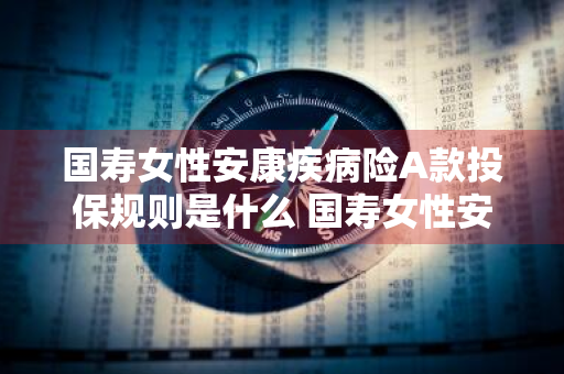 国寿女性安康疾病险A款投保规则是什么 国寿女性安康疾病险a款投保规则是什么意思