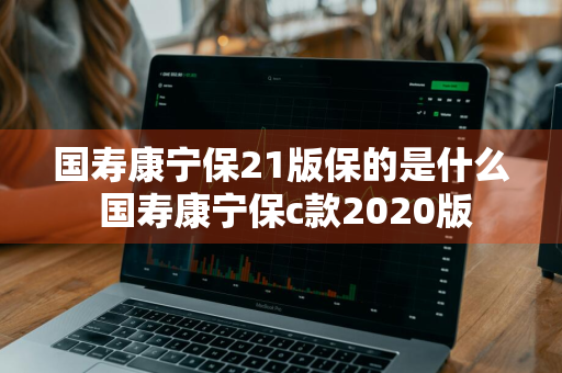 国寿康宁保21版保的是什么 国寿康宁保c款2020版