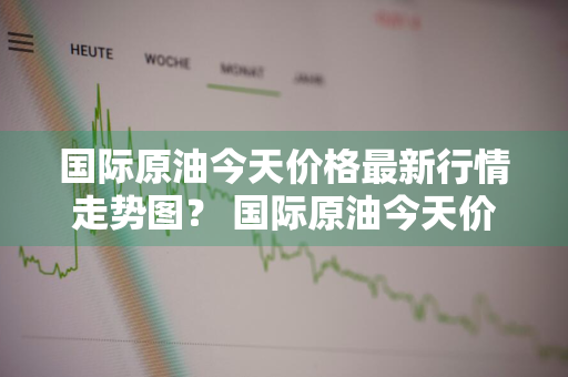 国际原油今天价格最新行情走势图？ 国际原油今天价格最新行情走势图表