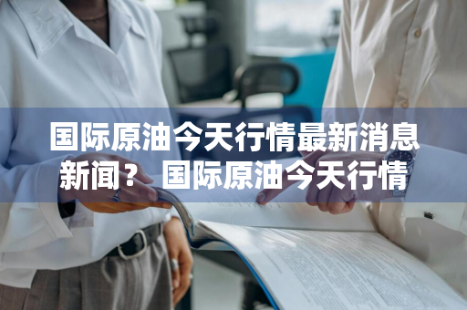 国际原油今天行情最新消息新闻？ 国际原油今天行情最新消息新闻联播