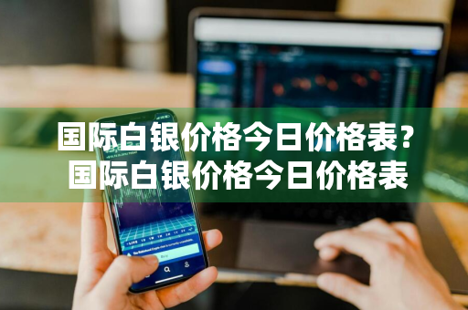 国际白银价格今日价格表？ 国际白银价格今日价格表最新