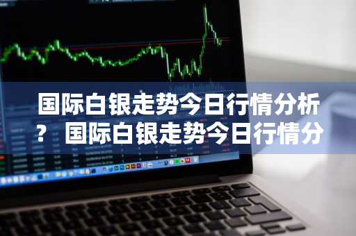 国际白银走势今日行情分析？ 国际白银走势今日行情分析