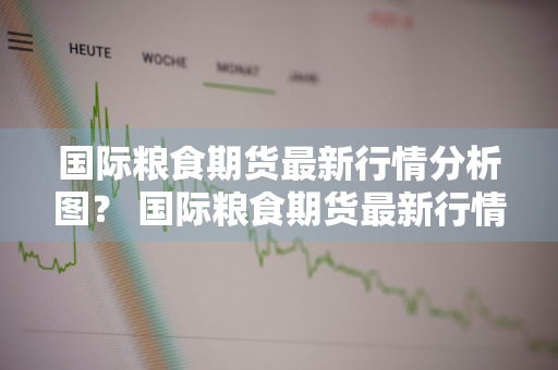 国际粮食期货最新行情分析图？ 国际粮食期货最新行情分析图表