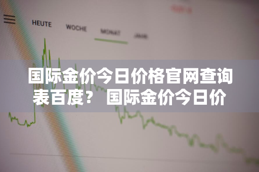 国际金价今日价格官网查询表百度？ 国际金价今日价格多少