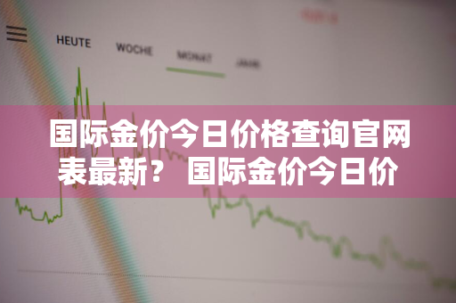 国际金价今日价格查询官网表最新？ 国际金价今日价格查询官网表最新图片