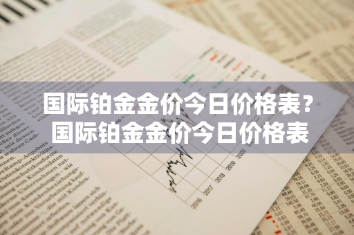 国际铂金金价今日价格表？ 国际铂金金价今日价格表查询