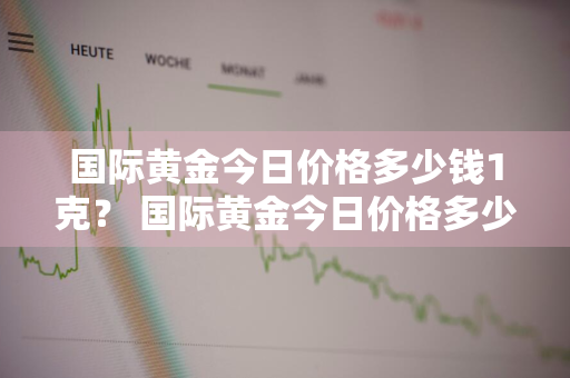 国际黄金今日价格多少钱1克？ 国际黄金今日价格多少钱1克