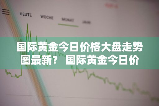 国际黄金今日价格大盘走势图最新？ 国际黄金今日价格大盘走势图最新消息