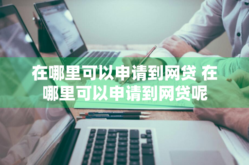 在哪里可以申请到网贷 在哪里可以申请到网贷呢