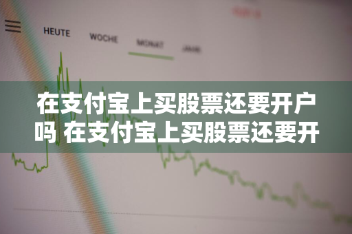 在支付宝上买股票还要开户吗 在支付宝上买股票还要开户吗安全吗