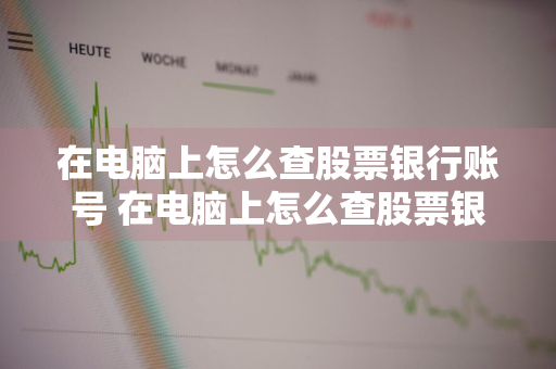 在电脑上怎么查股票银行账号 在电脑上怎么查股票银行账号是多少