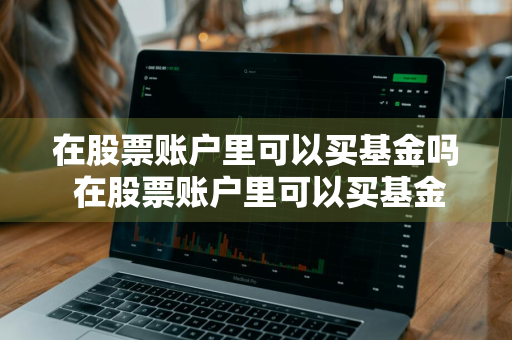 在股票账户里可以买基金吗 在股票账户里可以买基金吗安全吗