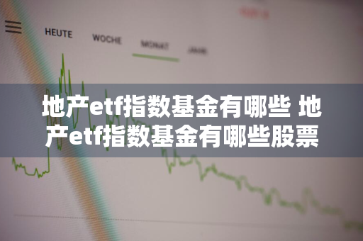 地产etf指数基金有哪些 地产etf指数基金有哪些股票