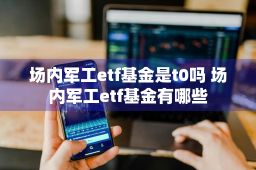 场内军工etf基金是t0吗 场内军工etf基金有哪些