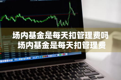 场内基金是每天扣管理费吗 场内基金是每天扣管理费吗为什么