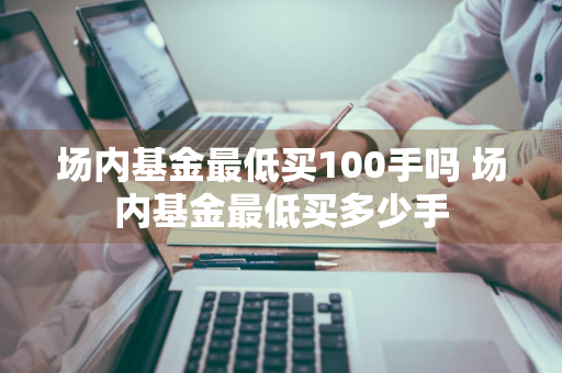 场内基金最低买100手吗 场内基金最低买多少手