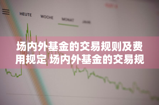 场内外基金的交易规则及费用规定 场内外基金的交易规则及费用规定是什么