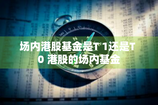 场内港股基金是T+1还是T+0 港股的场内基金