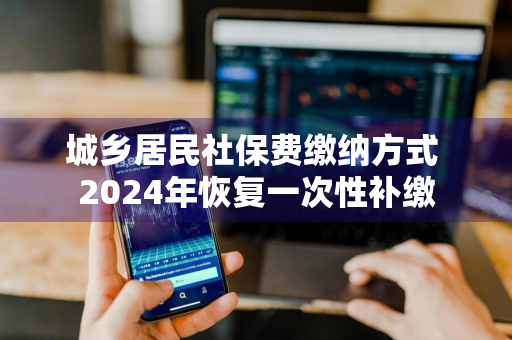 城乡居民社保费缴纳方式 2024年恢复一次性补缴