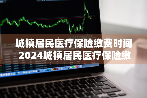 城镇居民医疗保险缴费时间 2024城镇居民医疗保险缴费时间