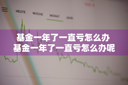 基金一年了一直亏怎么办 基金一年了一直亏怎么办呢