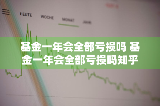 基金一年会全部亏损吗 基金一年会全部亏损吗知乎