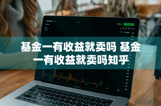 基金一有收益就卖吗 基金一有收益就卖吗知乎