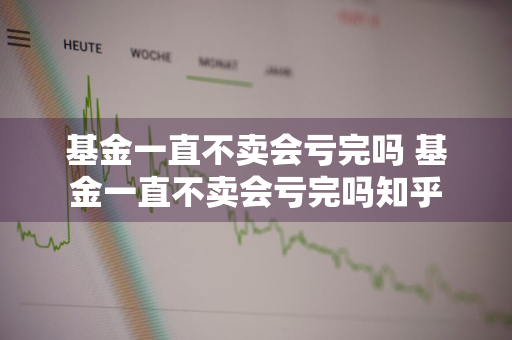 基金一直不卖会亏完吗 基金一直不卖会亏完吗知乎