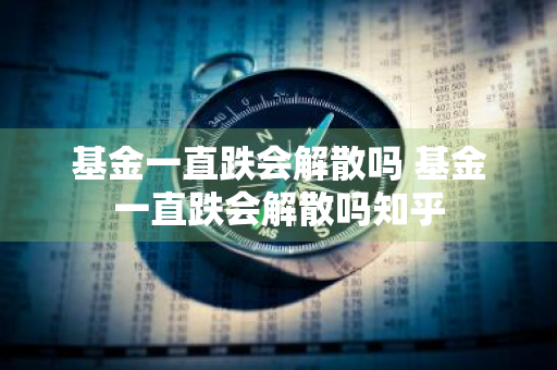 基金一直跌会解散吗 基金一直跌会解散吗知乎