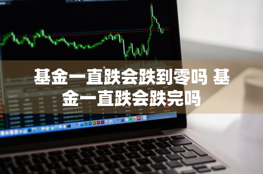 基金一直跌会跌到零吗 基金一直跌会跌完吗