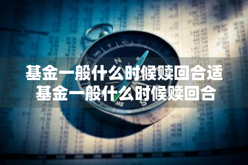 基金一般什么时候赎回合适 基金一般什么时候赎回合适呢