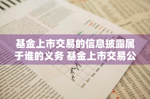 基金上市交易的信息披露属于谁的义务 基金上市交易公告书的主要披露事项包括