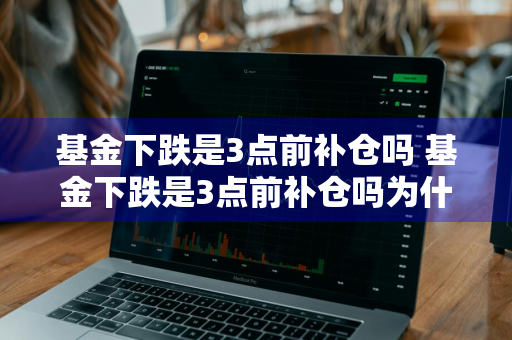 基金下跌是3点前补仓吗 基金下跌是3点前补仓吗为什么