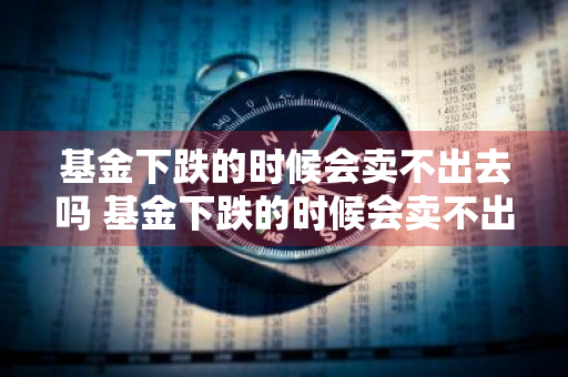 基金下跌的时候会卖不出去吗 基金下跌的时候会卖不出去吗为什么