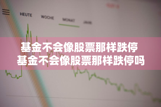 基金不会像股票那样跌停 基金不会像股票那样跌停吗