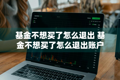 基金不想买了怎么退出 基金不想买了怎么退出账户