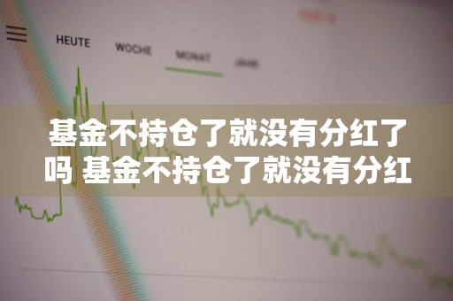 基金不持仓了就没有分红了吗 基金不持仓了就没有分红了吗为什么