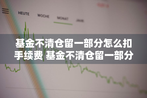 基金不清仓留一部分怎么扣手续费 基金不清仓留一部分怎么扣手续费呢