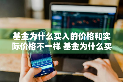 基金为什么买入的价格和实际价格不一样 基金为什么买入的价格和实际价格不一样呢