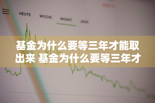 基金为什么要等三年才能取出来 基金为什么要等三年才能取出来呢