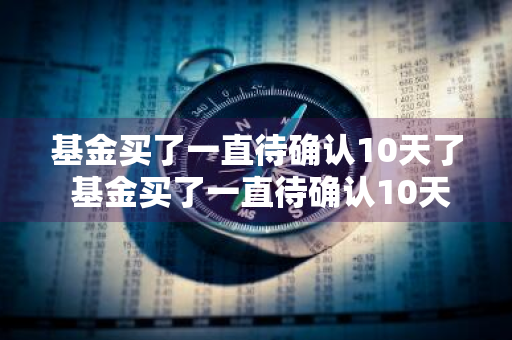 基金买了一直待确认10天了 基金买了一直待确认10天了怎么回事