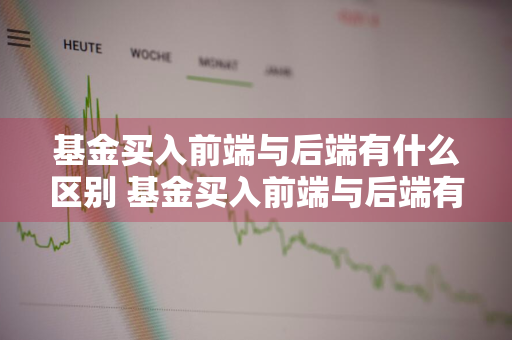 基金买入前端与后端有什么区别 基金买入前端与后端有什么区别呢