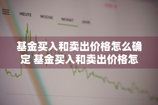 基金买入和卖出价格怎么确定 基金买入和卖出价格怎么确定的