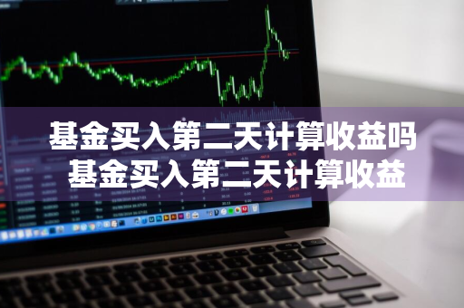 基金买入第二天计算收益吗 基金买入第二天计算收益吗