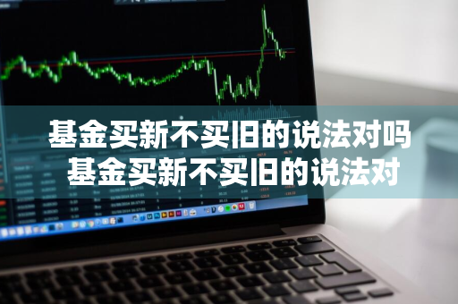 基金买新不买旧的说法对吗 基金买新不买旧的说法对吗对吗